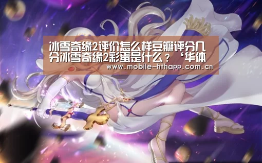 冰雪奇缘2评价怎么样豆瓣评分几分冰雪奇缘2彩蛋是什么？‘华体会体育app下载’