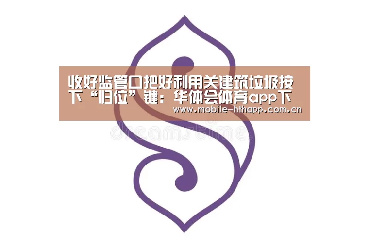 收好监管口把好利用关建筑垃圾按下“归位”键：华体会体育app下载